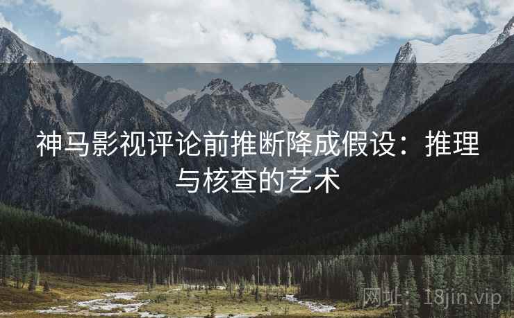 神马影视评论前推断降成假设：推理与核查的艺术