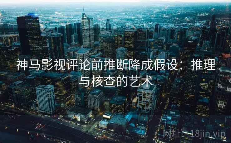 神马影视评论前推断降成假设：推理与核查的艺术