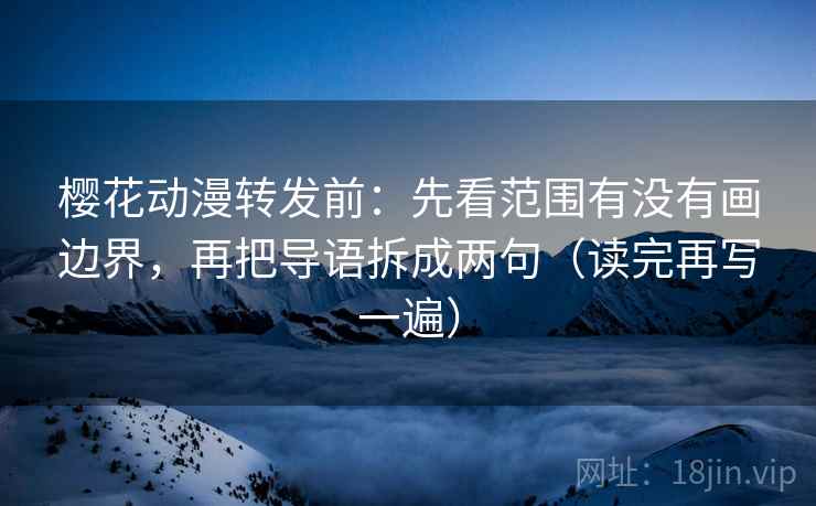 樱花动漫转发前：先看范围有没有画边界，再把导语拆成两句（读完再写一遍）