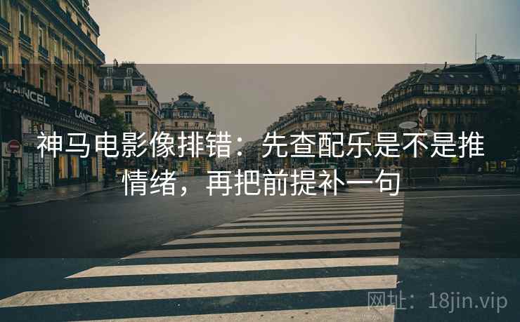 神马电影像排错：先查配乐是不是推情绪，再把前提补一句