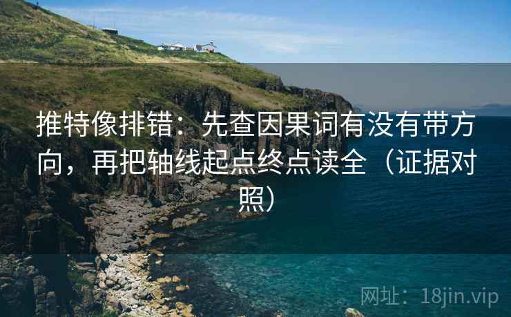 推特像排错：先查因果词有没有带方向，再把轴线起点终点读全（证据对照）