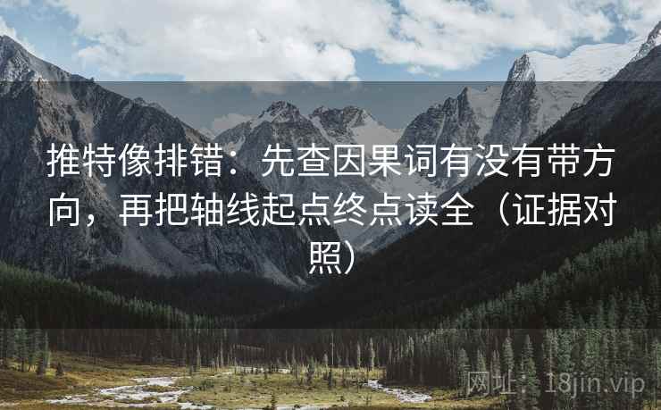 推特像排错：先查因果词有没有带方向，再把轴线起点终点读全（证据对照）