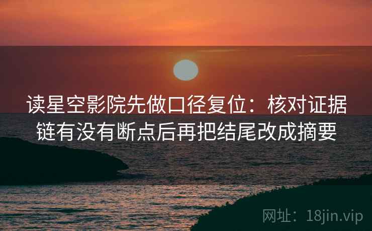 读星空影院先做口径复位：核对证据链有没有断点后再把结尾改成摘要