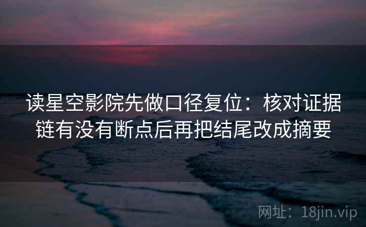 读星空影院先做口径复位：核对证据链有没有断点后再把结尾改成摘要