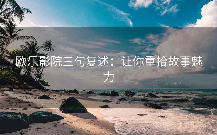 欧乐影院三句复述：让你重拾故事魅力