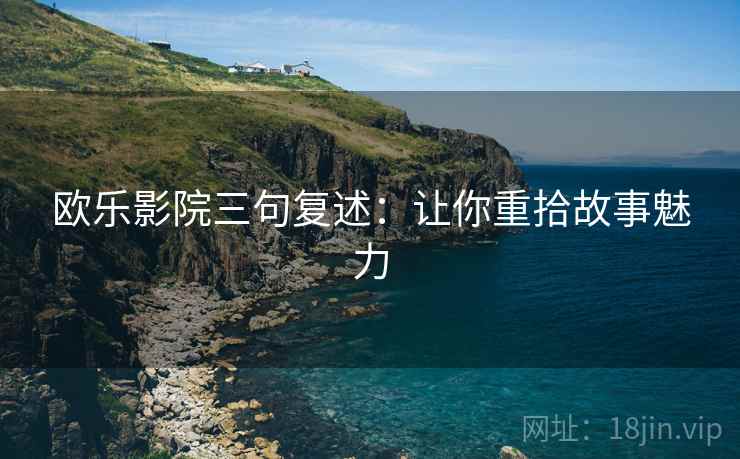 欧乐影院三句复述：让你重拾故事魅力