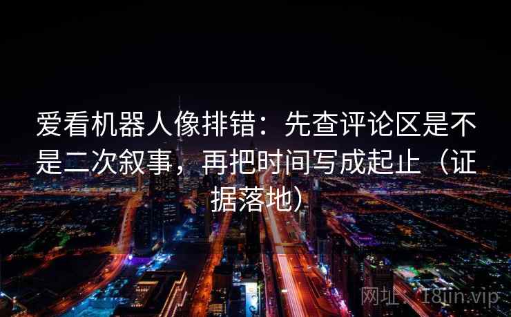 爱看机器人像排错：先查评论区是不是二次叙事，再把时间写成起止（证据落地）