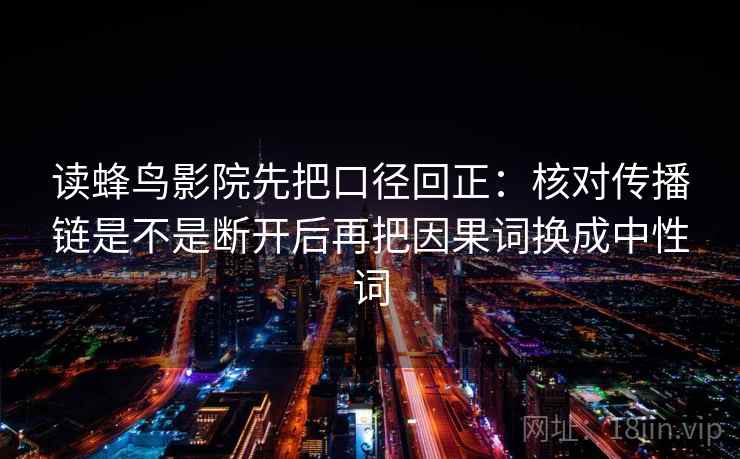 读蜂鸟影院先把口径回正：核对传播链是不是断开后再把因果词换成中性词