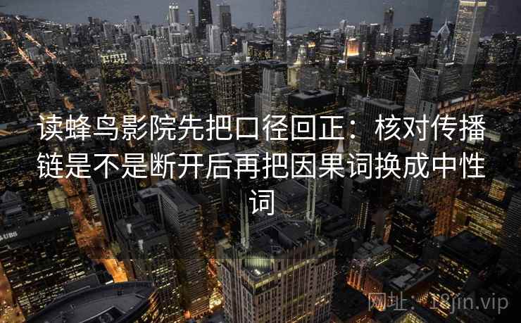 读蜂鸟影院先把口径回正：核对传播链是不是断开后再把因果词换成中性词