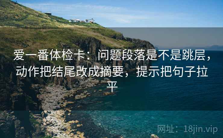 爱一番体检卡：问题段落是不是跳层，动作把结尾改成摘要，提示把句子拉平