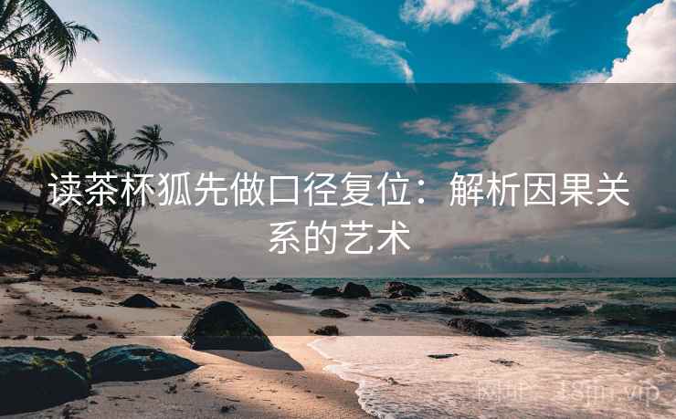 读茶杯狐先做口径复位：解析因果关系的艺术