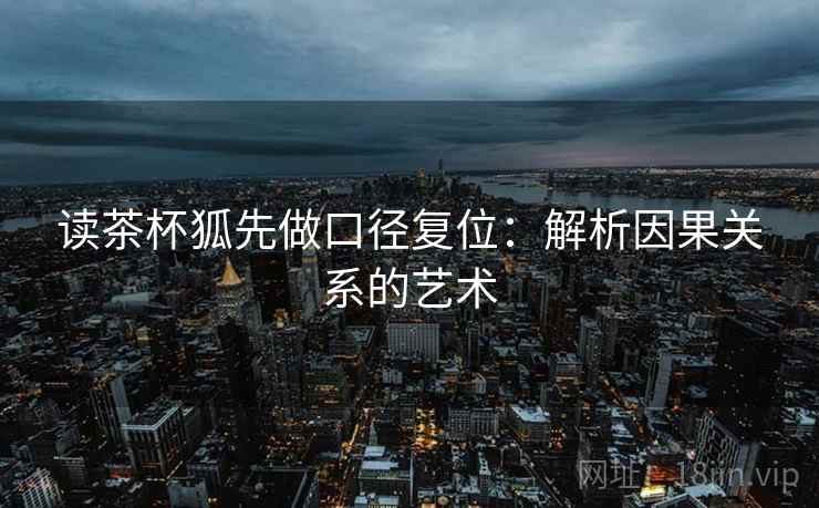 读茶杯狐先做口径复位：解析因果关系的艺术