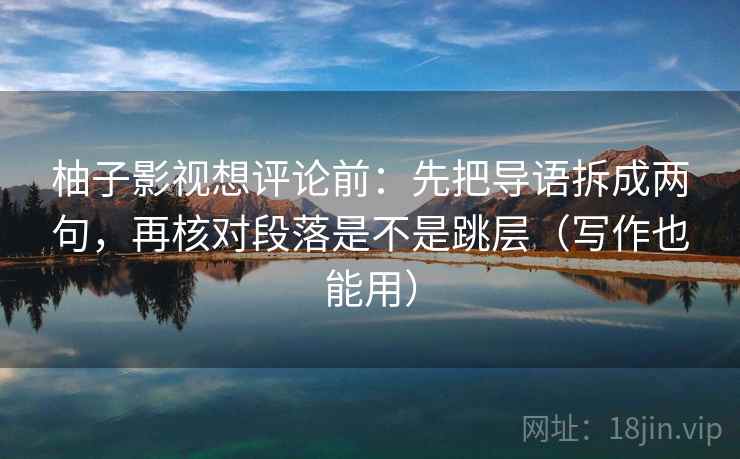 柚子影视想评论前：先把导语拆成两句，再核对段落是不是跳层（写作也能用）