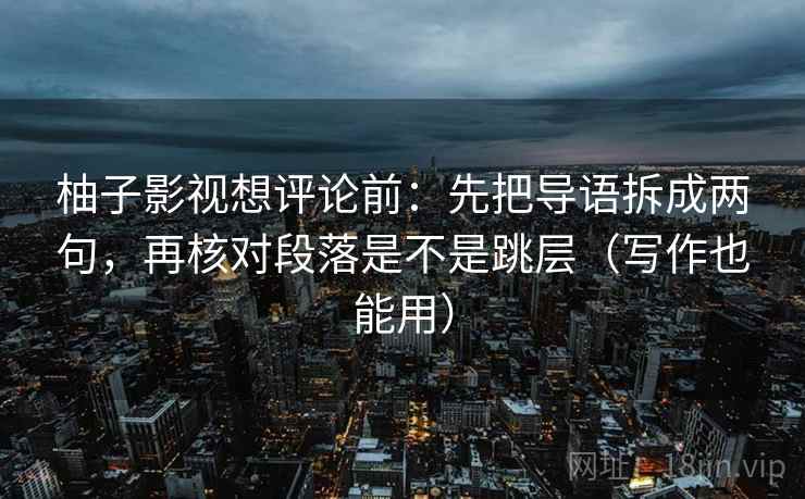 柚子影视想评论前：先把导语拆成两句，再核对段落是不是跳层（写作也能用）