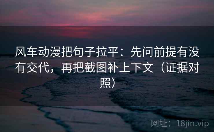 风车动漫把句子拉平：先问前提有没有交代，再把截图补上下文（证据对照）