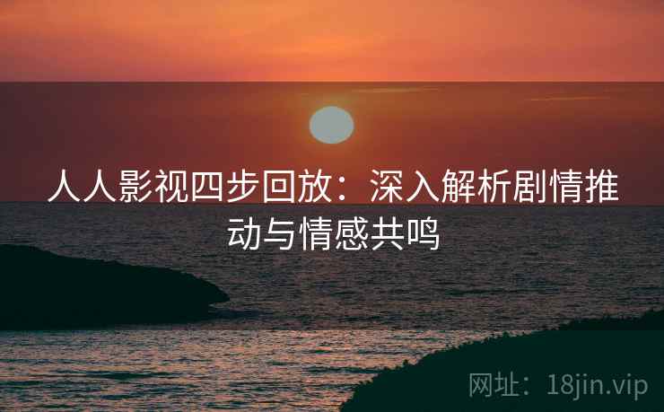 人人影视四步回放：深入解析剧情推动与情感共鸣