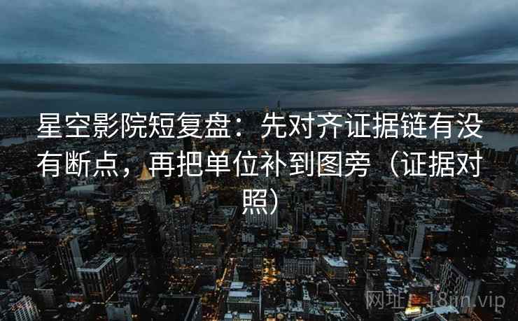 星空影院短复盘：先对齐证据链有没有断点，再把单位补到图旁（证据对照）