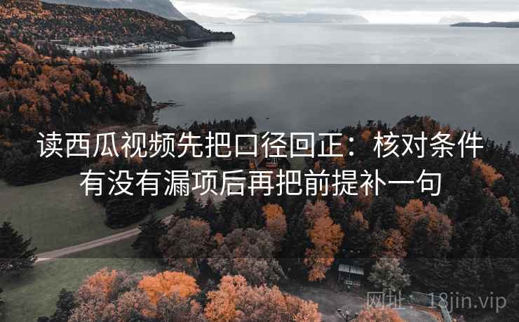 读西瓜视频先把口径回正：核对条件有没有漏项后再把前提补一句