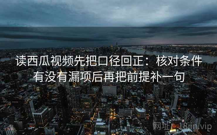 读西瓜视频先把口径回正：核对条件有没有漏项后再把前提补一句