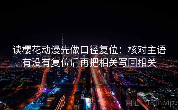 读樱花动漫先做口径复位：核对主语有没有复位后再把相关写回相关