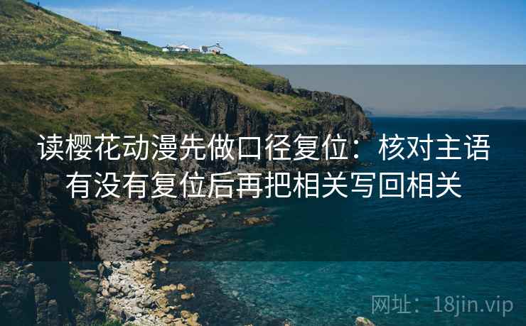 读樱花动漫先做口径复位：核对主语有没有复位后再把相关写回相关