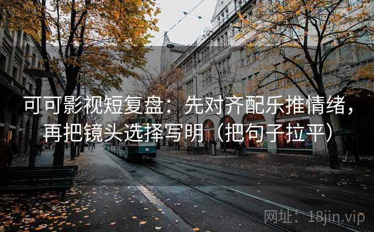 可可影视短复盘：先对齐配乐推情绪，再把镜头选择写明（把句子拉平）