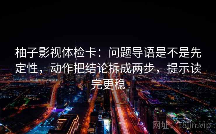 柚子影视体检卡：问题导语是不是先定性，动作把结论拆成两步，提示读完更稳