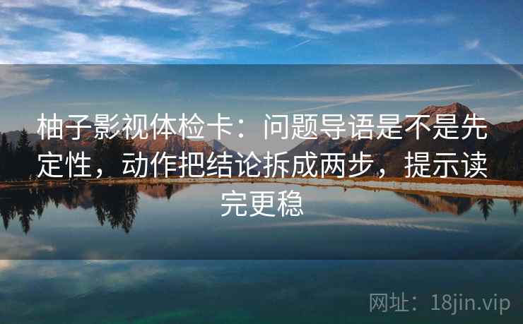 柚子影视体检卡：问题导语是不是先定性，动作把结论拆成两步，提示读完更稳
