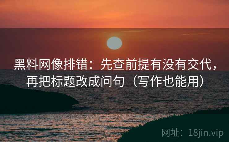 黑料网像排错：先查前提有没有交代，再把标题改成问句（写作也能用）