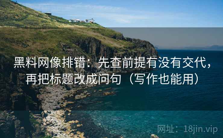 黑料网像排错：先查前提有没有交代，再把标题改成问句（写作也能用）