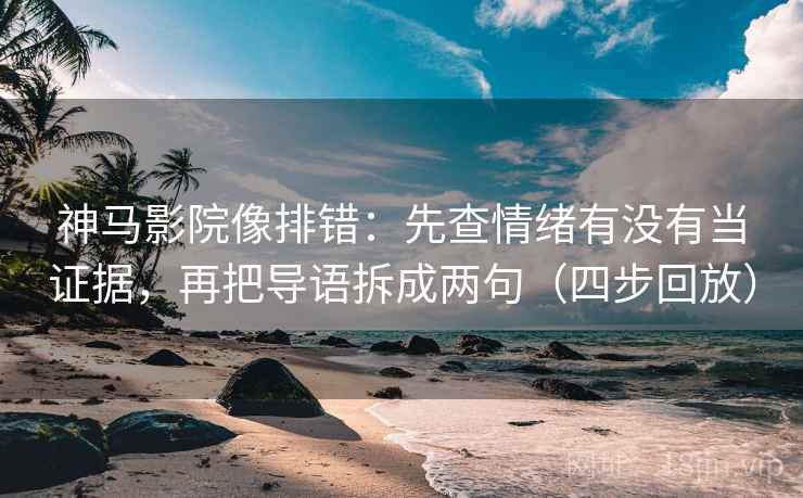 神马影院像排错：先查情绪有没有当证据，再把导语拆成两句（四步回放）