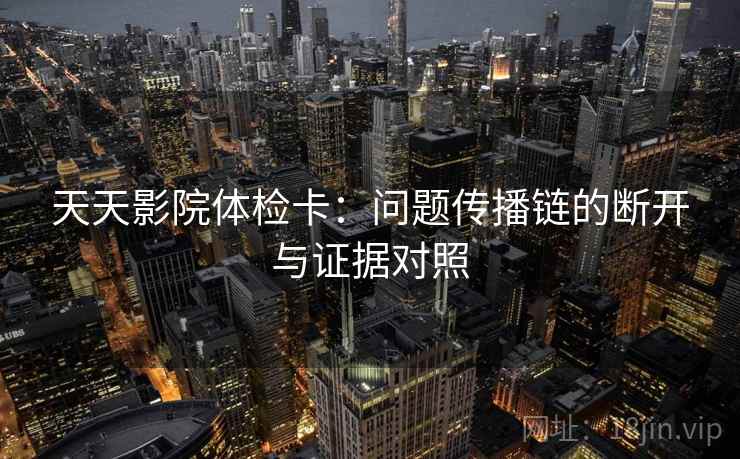 天天影院体检卡：问题传播链的断开与证据对照
