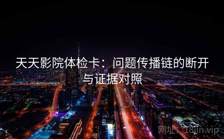 天天影院体检卡：问题传播链的断开与证据对照