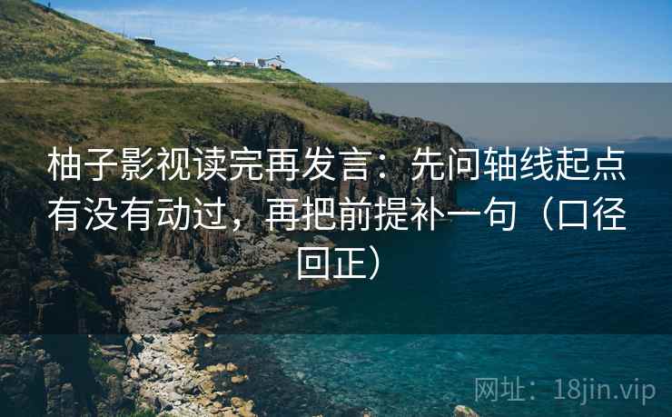 柚子影视读完再发言：先问轴线起点有没有动过，再把前提补一句（口径回正）