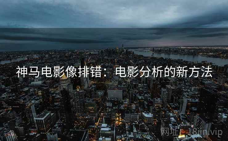 神马电影像排错：电影分析的新方法