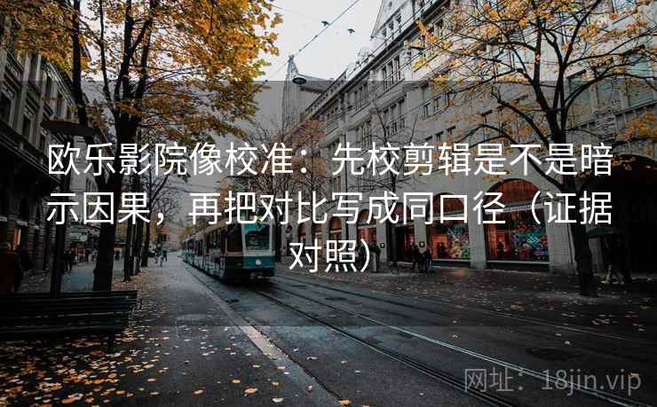 欧乐影院像校准：先校剪辑是不是暗示因果，再把对比写成同口径（证据对照）