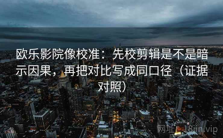 欧乐影院像校准：先校剪辑是不是暗示因果，再把对比写成同口径（证据对照）