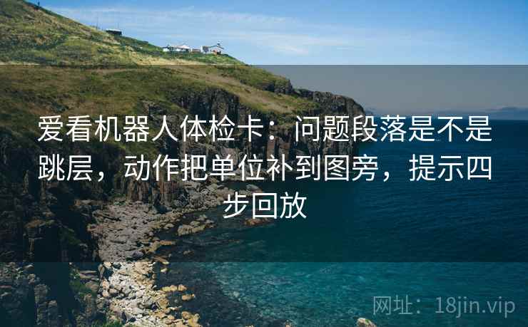 爱看机器人体检卡：问题段落是不是跳层，动作把单位补到图旁，提示四步回放