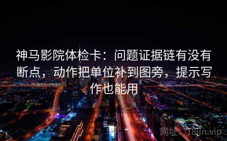 神马影院体检卡：问题证据链有没有断点，动作把单位补到图旁，提示写作也能用