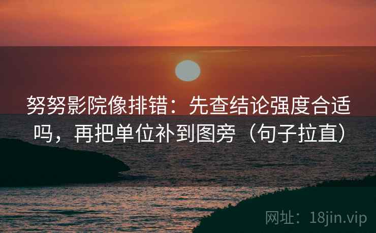 努努影院像排错：先查结论强度合适吗，再把单位补到图旁（句子拉直）