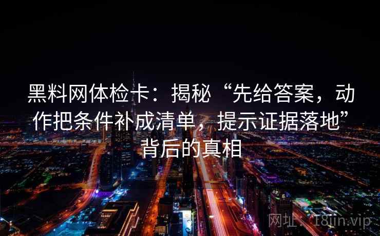 黑料网体检卡：揭秘“先给答案，动作把条件补成清单，提示证据落地”背后的真相