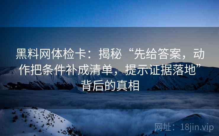 黑料网体检卡：揭秘“先给答案，动作把条件补成清单，提示证据落地”背后的真相