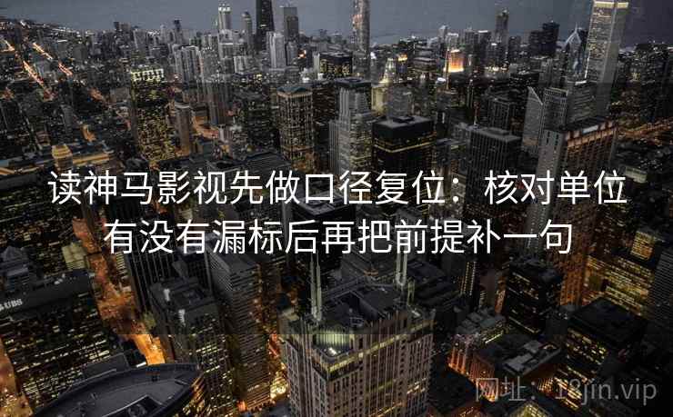 读神马影视先做口径复位：核对单位有没有漏标后再把前提补一句
