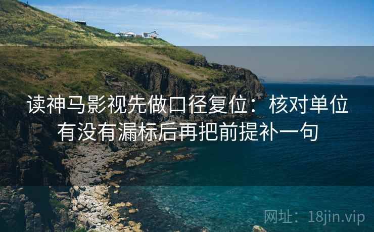 读神马影视先做口径复位：核对单位有没有漏标后再把前提补一句