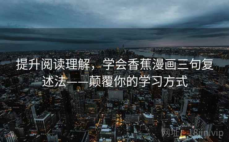 提升阅读理解，学会香蕉漫画三句复述法——颠覆你的学习方式