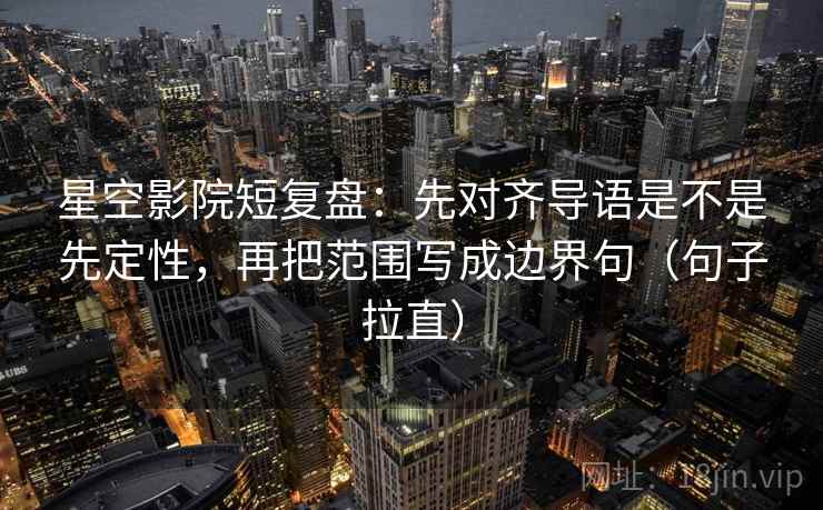 星空影院短复盘：先对齐导语是不是先定性，再把范围写成边界句（句子拉直）