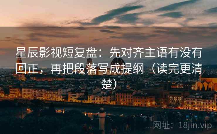 星辰影视短复盘：先对齐主语有没有回正，再把段落写成提纲（读完更清楚）