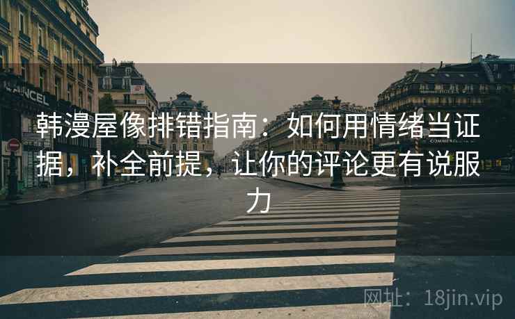 韩漫屋像排错指南：如何用情绪当证据，补全前提，让你的评论更有说服力