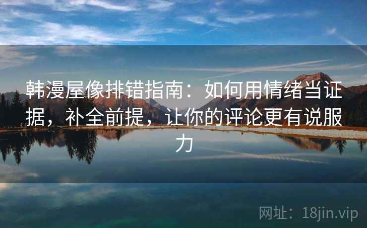 韩漫屋像排错指南：如何用情绪当证据，补全前提，让你的评论更有说服力
