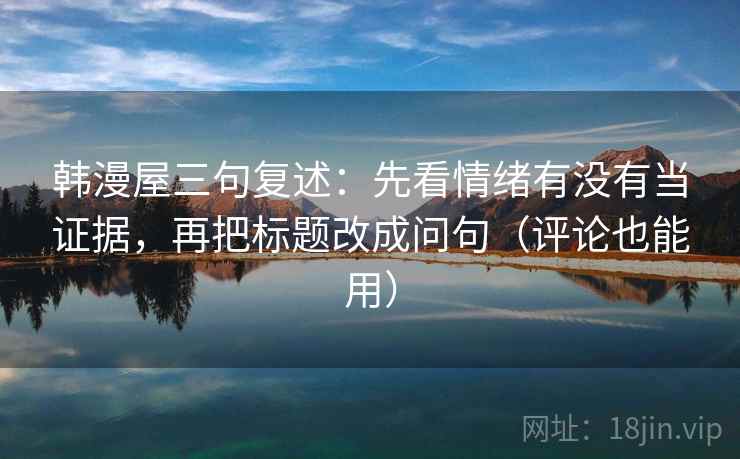 韩漫屋三句复述：先看情绪有没有当证据，再把标题改成问句（评论也能用）